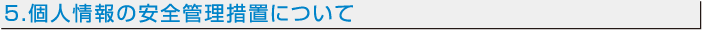 5.個人情報の安全管理措置について