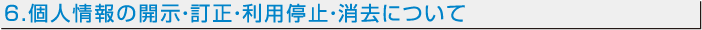 6.個人情報の開示・訂正・利用停止・消去について